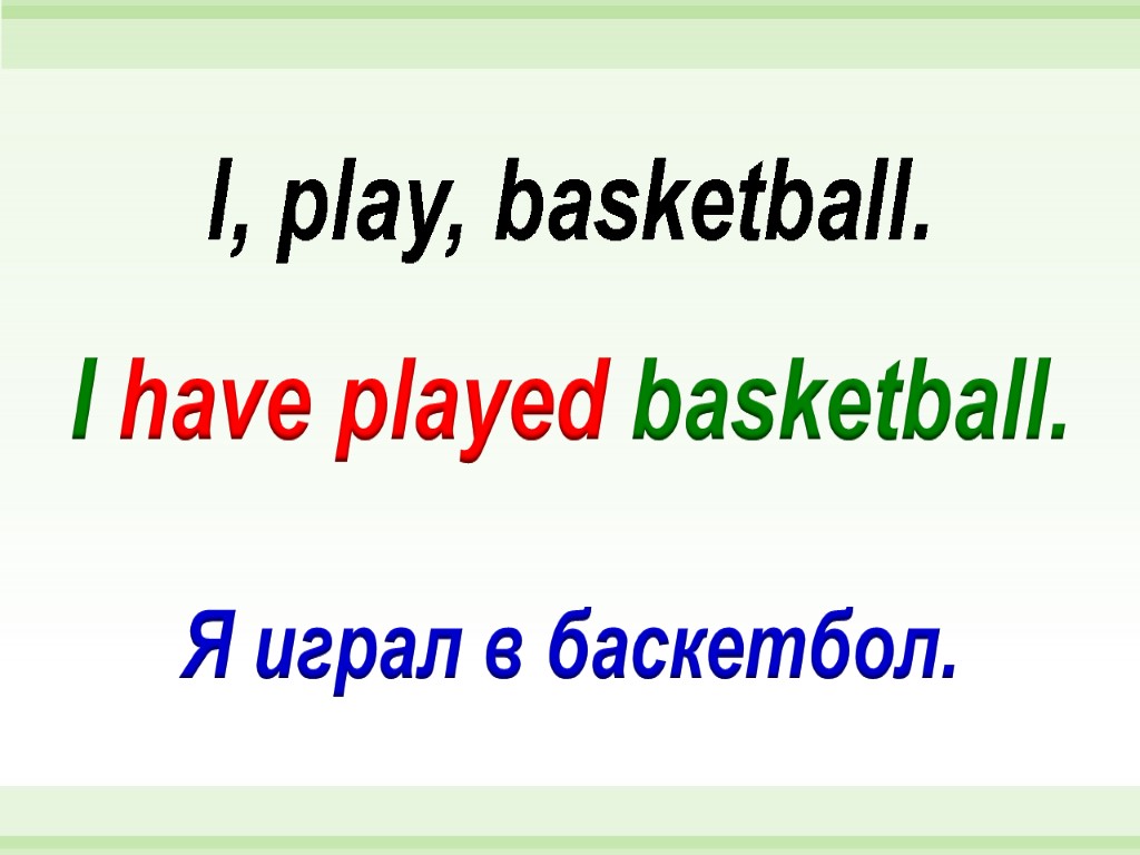 I have played basketball. I, play, basketball. Я играл в баскетбол.